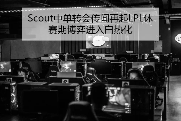 Scout中单转会传闻再起LPL休赛期博弈进入白热化